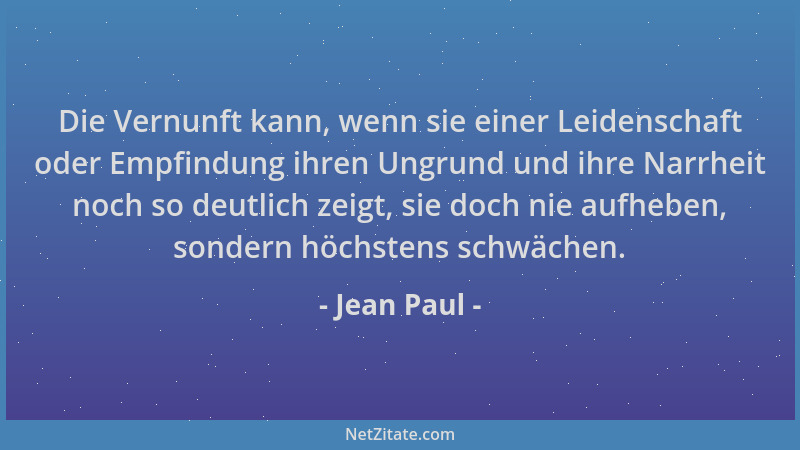 Jean Paul - Die Vernunft kann, wenn sie einer Leidenschaft oder Empfindung ihren Ungrund und ihre Narrheit noch so deutlich...