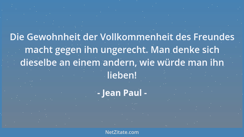 Jean Paul - Die Gewohnheit der Vollkommenheit des Freundes macht gegen ihn ungerecht. Man denke sich dieselbe an einem ande...