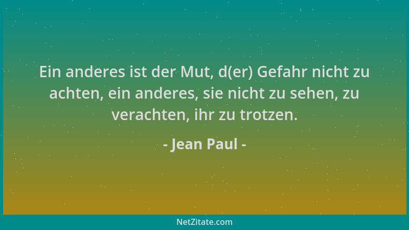 Jean Paul - Ein anderes ist der Mut, d(er) Gefahr nicht zu achten, ein anderes, sie nicht zu sehen, zu verachten, ihr zu tr...