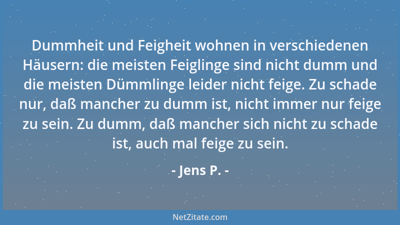 Jens P. - Dummheit und Feigheit wohnen in verschiedenen Häusern: die meisten Feiglinge sind nicht dumm und die meisten Dümm...