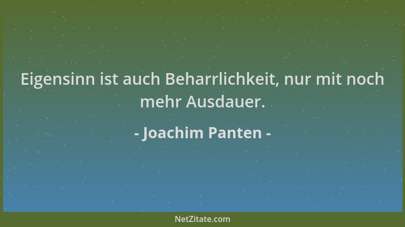 Joachim Panten - Eigensinn ist auch Beharrlichkeit, nur mit noch mehr Ausdauer....