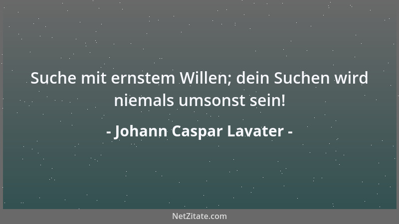 Johann Caspar Lavater - Suche mit ernstem Willen; dein Suchen wird niemals umsonst sein!...