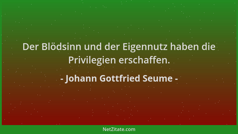 Johann Gottfried Seume - Der Blödsinn und der Eigennutz haben die Privilegien erschaffen....
