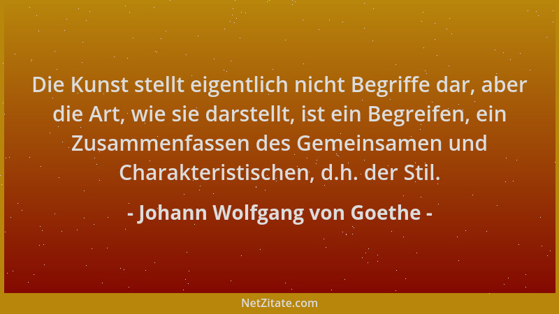 Johann Wolfgang von Goethe - Die Kunst stellt eigentlich nicht Begriffe dar, aber die Art, wie sie darstellt, ist ein Begre...