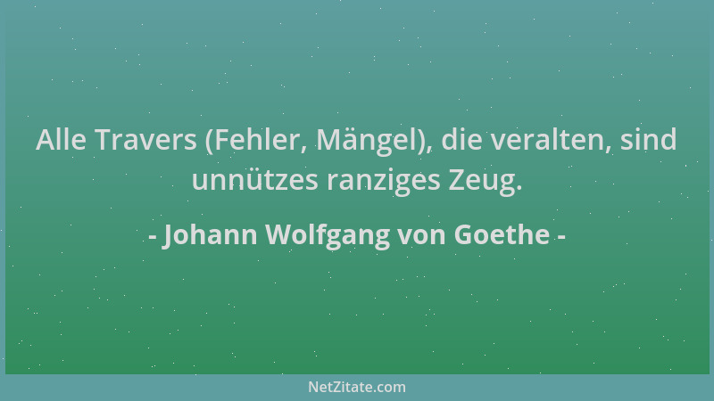 Johann Wolfgang von Goethe - Alle Travers (Fehler, Mängel), die veralten, sind unnützes ranziges Zeug....