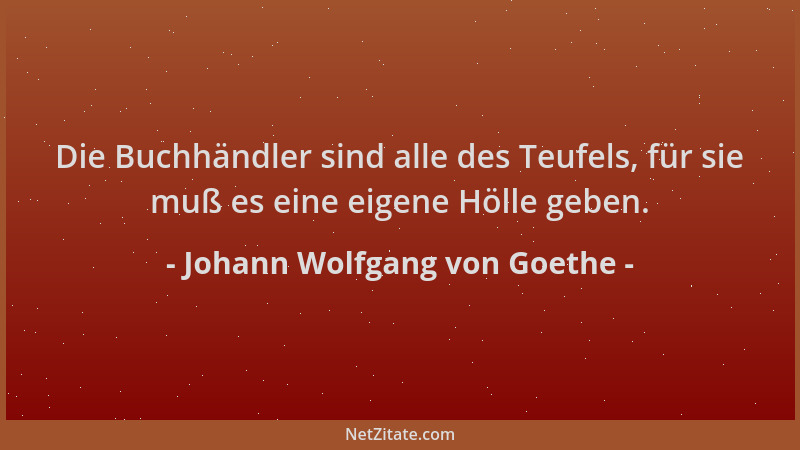 Johann Wolfgang von Goethe - Die Buchhändler sind alle des Teufels, für sie muß es eine eigene Hölle geben....