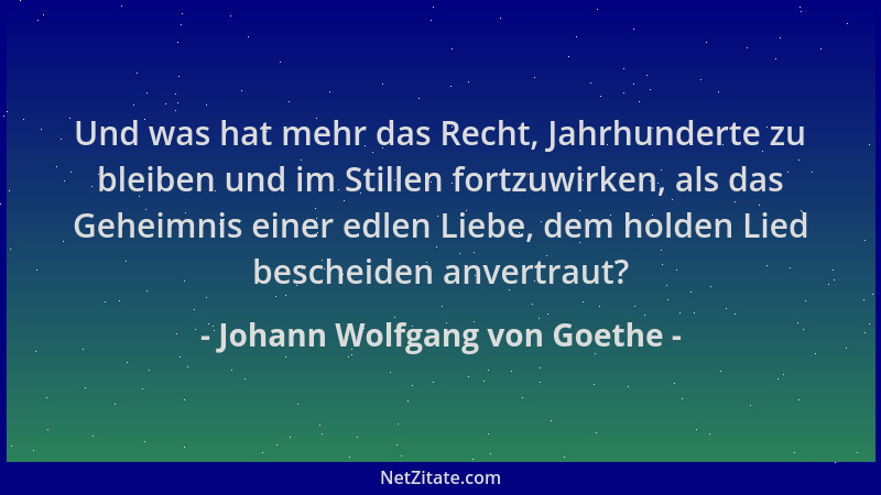 Johann Wolfgang von Goethe - Und was hat mehr das Recht, Jahrhunderte zu bleiben und im Stillen fortzuwirken, als das Gehei...