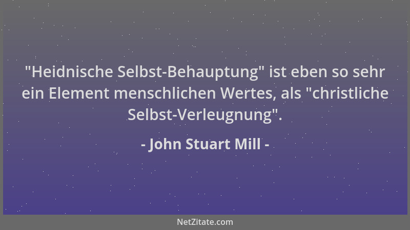 John Stuart Mill -  "Heidnische Selbst-Behauptung " ist eben so sehr ein Element menschlichen Wertes, als  "christliche Selbst...