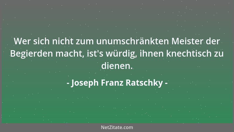 Joseph Franz Ratschky - Wer sich nicht zum unumschränkten Meister der Begierden macht, ist 's würdig, ihnen knechtisch zu di...