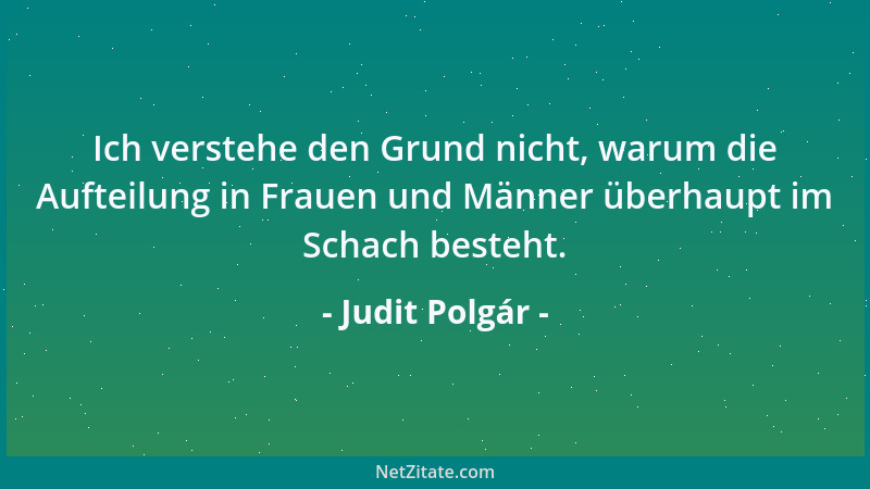 Judit Polgár - Ich verstehe den Grund nicht, warum die Aufteilung in Frauen und Männer überhaupt im Schach besteht....