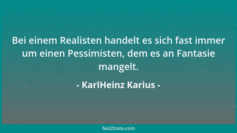 KarlHeinz Karius - Bei einem Realisten handelt es sich fast immer um einen Pessimisten, dem es an Fantasie mangelt....