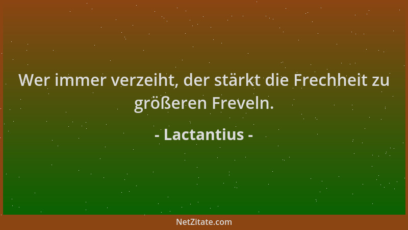 Lactantius - Wer immer verzeiht, der stärkt die Frechheit zu größeren Freveln....
