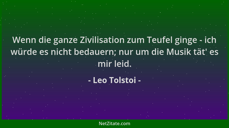 Leo Tolstoi - Wenn die ganze Zivilisation zum Teufel ginge - ich würde es nicht bedauern; nur um die Musik tät ' es mir leid...