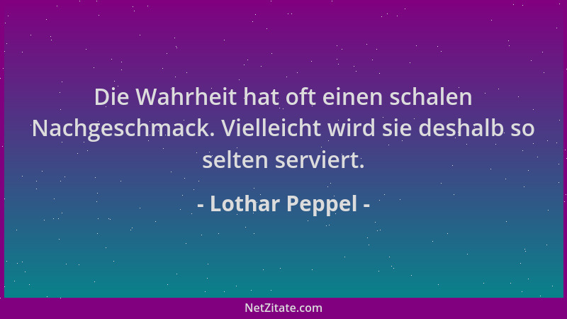Lothar Peppel - Die Wahrheit hat oft einen schalen Nachgeschmack. Vielleicht wird sie deshalb so selten serviert....