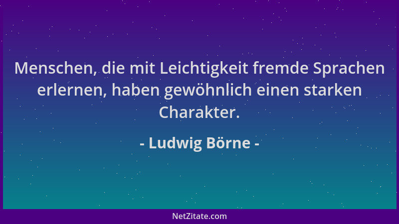 Ludwig Börne - Menschen, die mit Leichtigkeit fremde Sprachen erlernen, haben gewöhnlich einen starken Charakter....