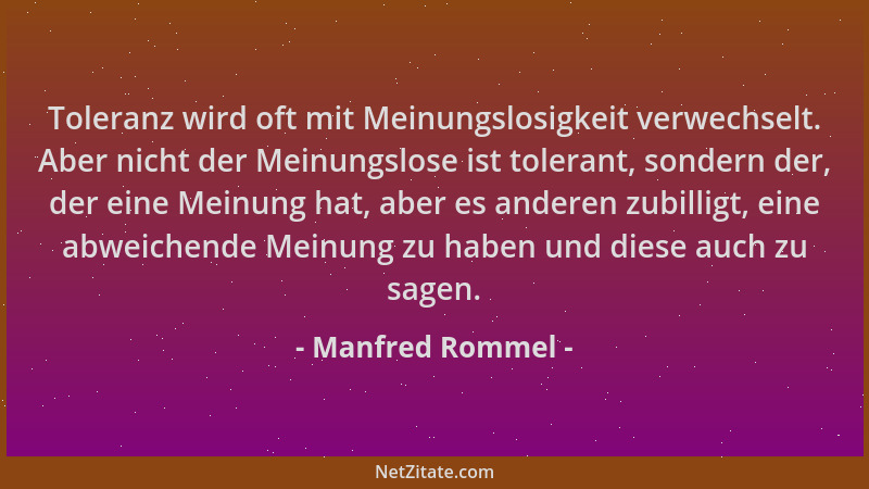 Manfred Rommel - Toleranz wird oft mit Meinungslosigkeit verwechselt. Aber nicht der Meinungslose ist tolerant, sondern der...