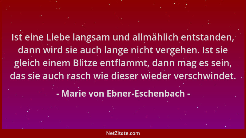 Marie von Ebner-Eschenbach - Ist eine Liebe langsam und allmählich entstanden, dann wird sie auch lange nicht vergehen. Ist...