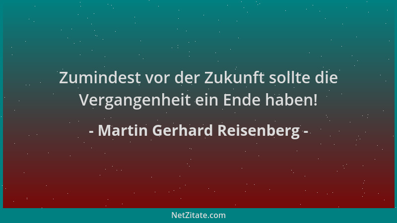 Martin Gerhard Reisenberg - Zumindest vor der Zukunft sollte die Vergangenheit ein Ende haben!...