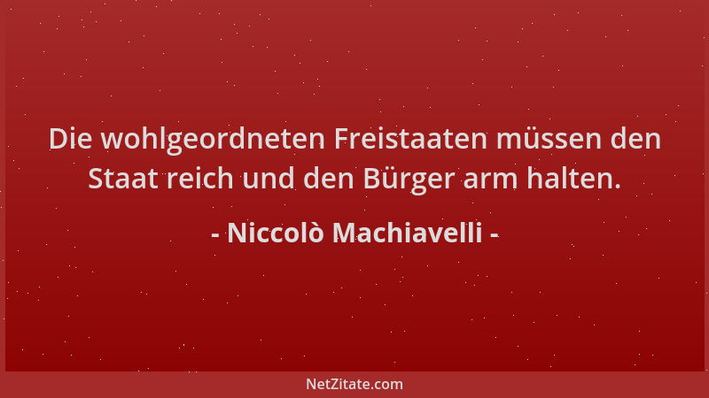 Niccolò Machiavelli - Die wohlgeordneten Freistaaten müssen den Staat reich und den Bürger arm halten....