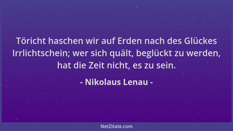 Nikolaus Lenau - Töricht haschen wir auf Erden nach des Glückes Irrlichtschein; wer sich quält, beglückt zu werden, hat die...