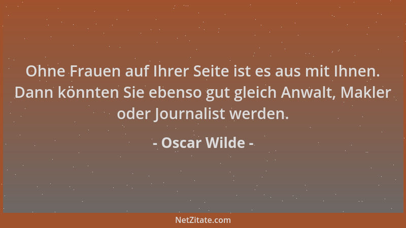 Oscar Wilde - Ohne Frauen auf Ihrer Seite ist es aus mit Ihnen. Dann könnten Sie ebenso gut gleich Anwalt, Makler oder Jour...