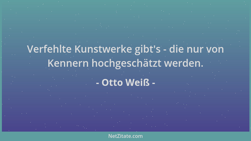 Otto Weiß - Verfehlte Kunstwerke gibt 's - die nur von Kennern hochgeschätzt werden....