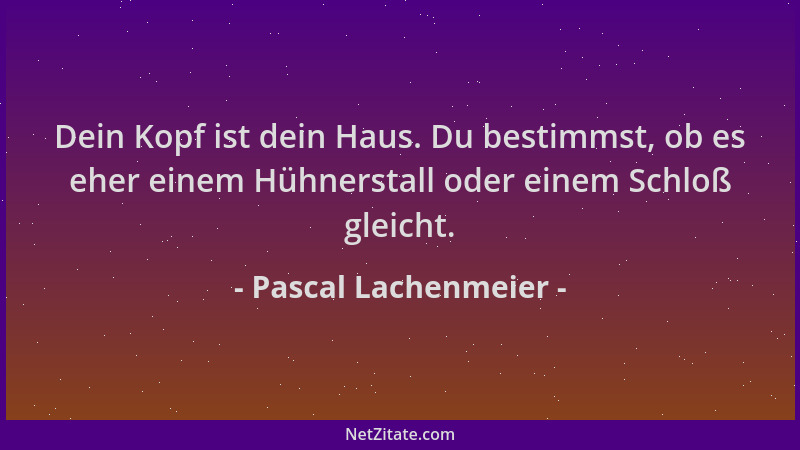 Pascal Lachenmeier - Dein Kopf ist dein Haus. Du bestimmst, ob es eher einem Hühnerstall oder einem Schloß gleicht....