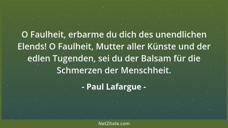 Paul Lafargue - O Faulheit, erbarme du dich des unendlichen Elends! O Faulheit, Mutter aller Künste und der edlen Tugenden,...