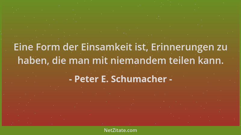 Peter E. Schumacher - Eine Form der Einsamkeit ist, Erinnerungen zu haben, die man mit niemandem teilen kann....
