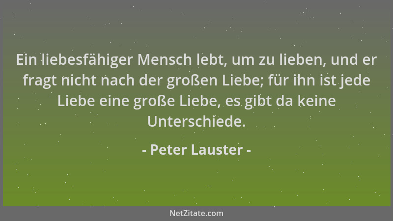 Peter Lauster - Ein liebesfähiger Mensch lebt, um zu lieben, und er fragt nicht nach der großen Liebe; für ihn ist jede Lie...