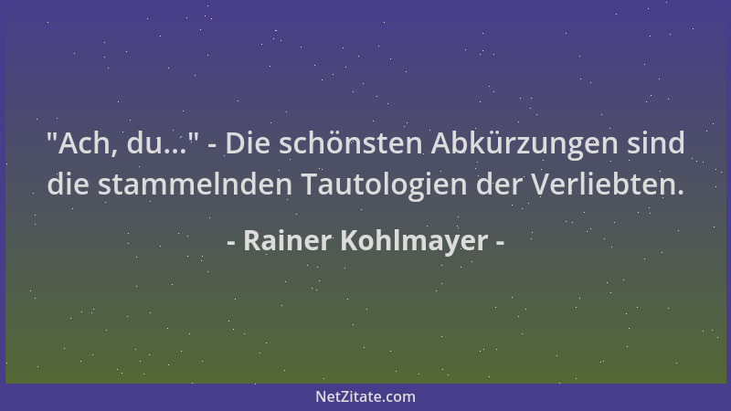 Rainer Kohlmayer -  "Ach, du... " - Die schönsten Abkürzungen sind die stammelnden Tautologien der Verliebten....