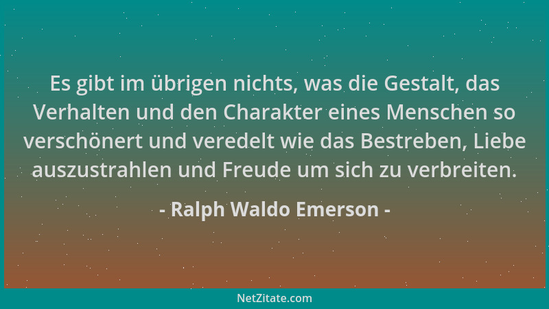 Ralph Waldo Emerson - Es gibt im übrigen nichts, was die Gestalt, das Verhalten und den Charakter eines Menschen so verschö...