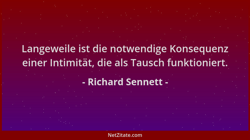 Richard Sennett - Langeweile ist die notwendige Konsequenz einer Intimität, die als Tausch funktioniert....