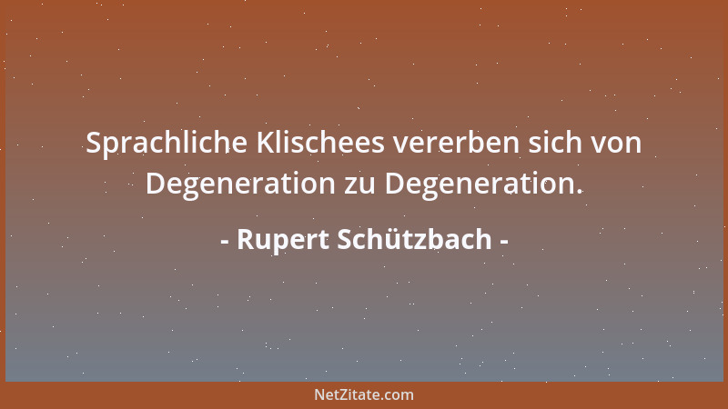 Rupert Schützbach - Sprachliche Klischees vererben sich von Degeneration zu Degeneration....
