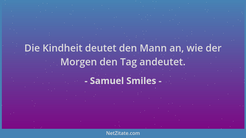 Samuel Smiles - Die Kindheit deutet den Mann an, wie der Morgen den Tag andeutet....