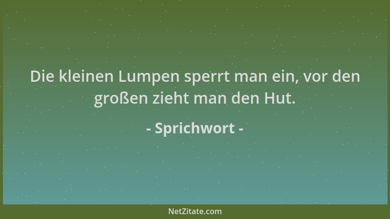 Sprichwort - Die kleinen Lumpen sperrt man ein, vor den großen zieht man den Hut....