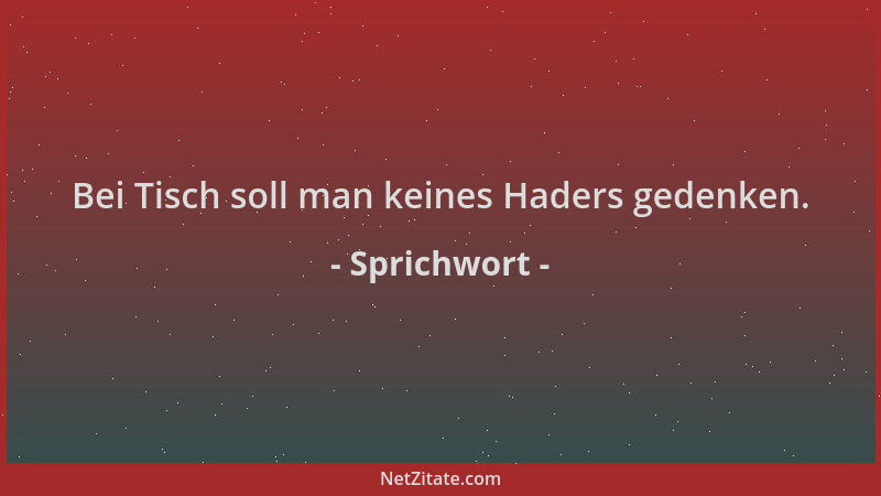 Sprichwort - Bei Tisch soll man keines Haders gedenken....