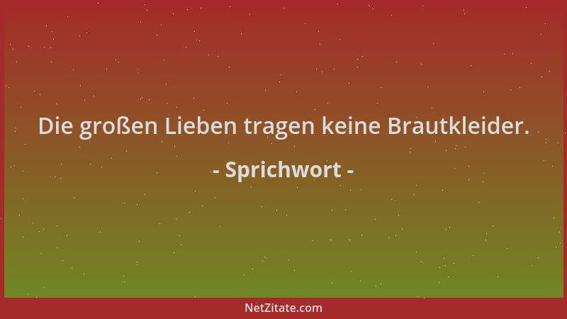 Sprichwort - Die großen Lieben tragen keine Brautkleider....