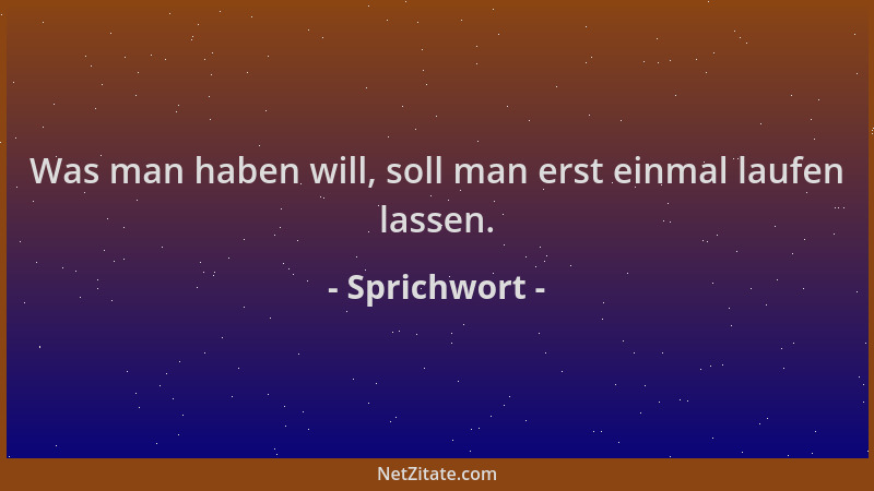 Sprichwort - Was man haben will, soll man erst einmal laufen lassen....