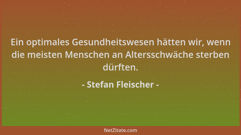 Stefan Fleischer - Ein optimales Gesundheitswesen hätten wir, wenn die meisten Menschen an Altersschwäche sterben dürften....