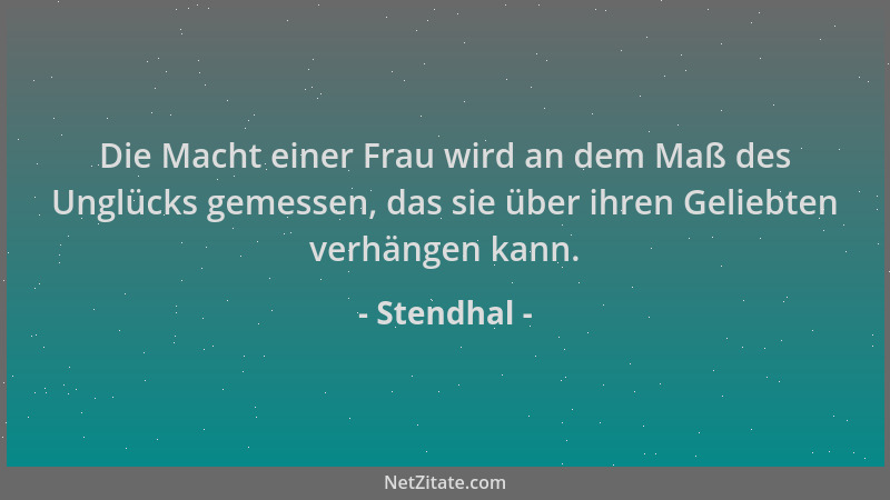Stendhal - Die Macht einer Frau wird an dem Maß des Unglücks gemessen, das sie über ihren Geliebten verhängen kann....