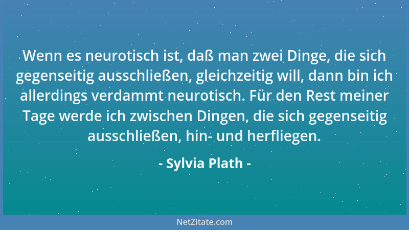 Sylvia Plath - Wenn es neurotisch ist, daß man zwei Dinge, die sich gegenseitig ausschließen, gleichzeitig will, dann bin i...