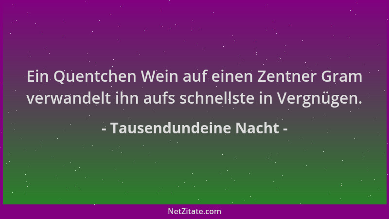 Tausendundeine Nacht - Ein Quentchen Wein auf einen Zentner Gram verwandelt ihn aufs schnellste in Vergnügen....
