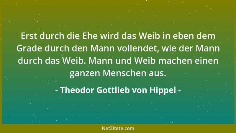 Theodor Gottlieb von Hippel - Erst durch die Ehe wird das Weib in eben dem Grade durch den Mann vollendet, wie der Mann dur...