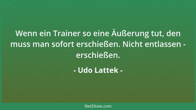 Udo Lattek - Wenn ein Trainer so eine Äußerung tut, den muss man sofort erschießen. Nicht entlassen - erschießen....