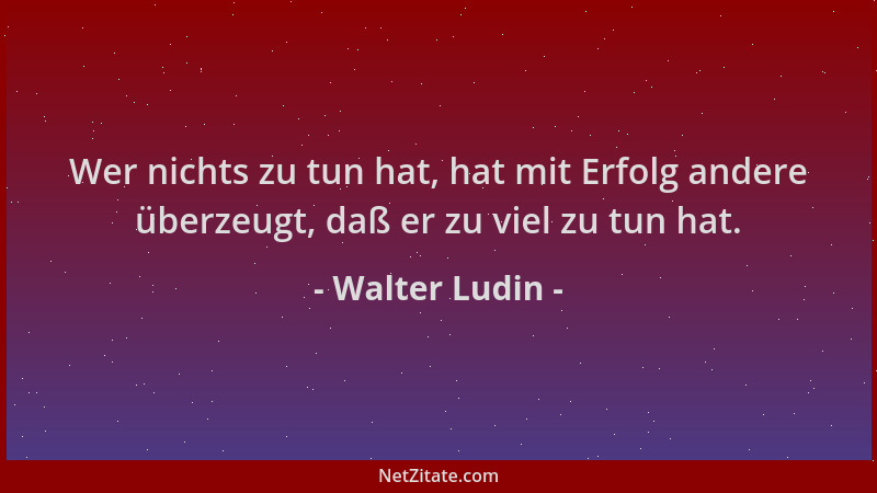 Walter Ludin - Wer nichts zu tun hat, hat mit Erfolg andere überzeugt, daß er zu viel zu tun hat....