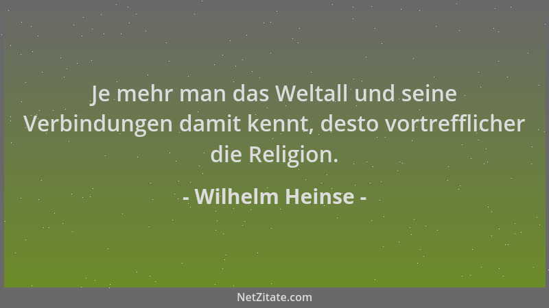 Wilhelm Heinse - Je mehr man das Weltall und seine Verbindungen damit kennt, desto vortrefflicher die Religion....
