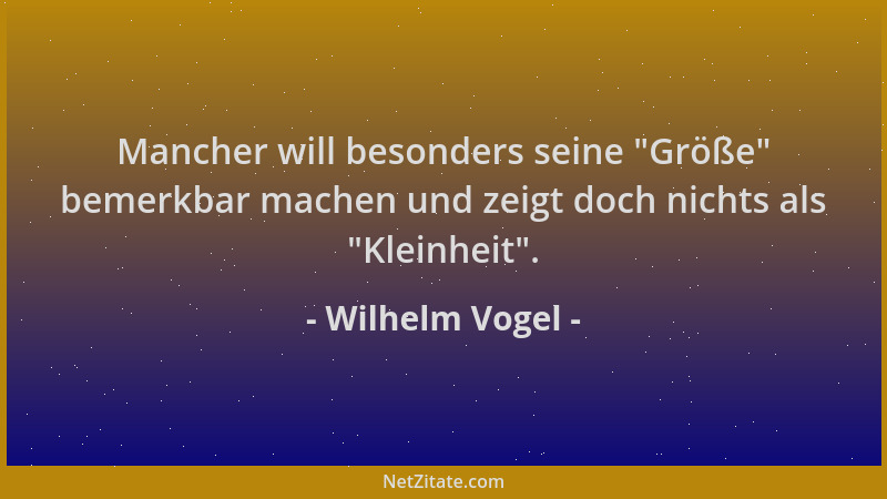 Wilhelm Vogel - Mancher will besonders seine  "Größe " bemerkbar machen und zeigt doch nichts als  "Kleinheit "....