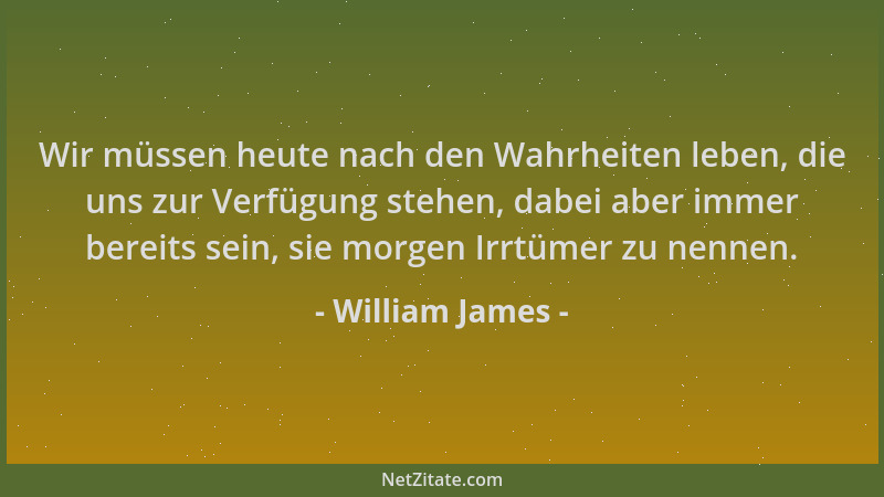 William James - Wir müssen heute nach den Wahrheiten leben, die uns zur Verfügung stehen, dabei aber immer bereits sein, si...
