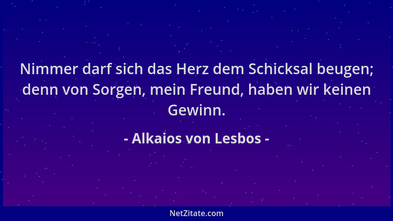 Alkaios von Lesbos - Nimmer darf sich das Herz dem Schicksal beugen; denn von Sorgen, mein Freund, haben wir keinen Gewinn....